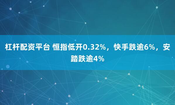 杠杆配资平台 恒指低开0.32%，快手跌逾6%，安踏跌逾4%