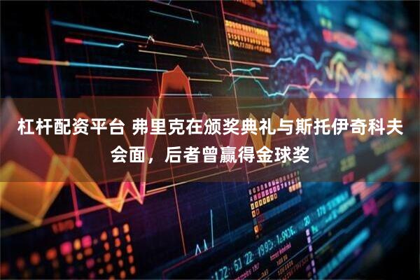 杠杆配资平台 弗里克在颁奖典礼与斯托伊奇科夫会面，后者曾赢得金球奖