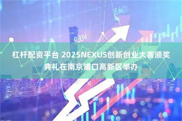 杠杆配资平台 2025NEXUS创新创业大赛颁奖典礼在南京浦口高新区举办
