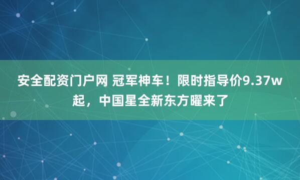 安全配资门户网 冠军神车！限时指导价9.37w起，中国星全新东方曜来了