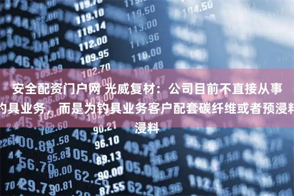 安全配资门户网 光威复材：公司目前不直接从事钓具业务，而是为钓具业务客户配套碳纤维或者预浸料