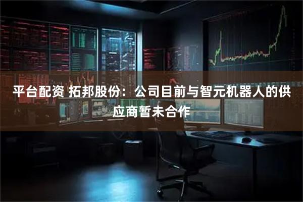平台配资 拓邦股份：公司目前与智元机器人的供应商暂未合作