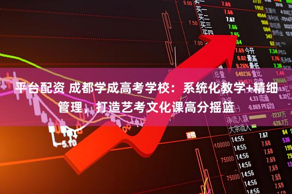平台配资 成都学成高考学校：系统化教学+精细管理，打造艺考文化课高分摇篮
