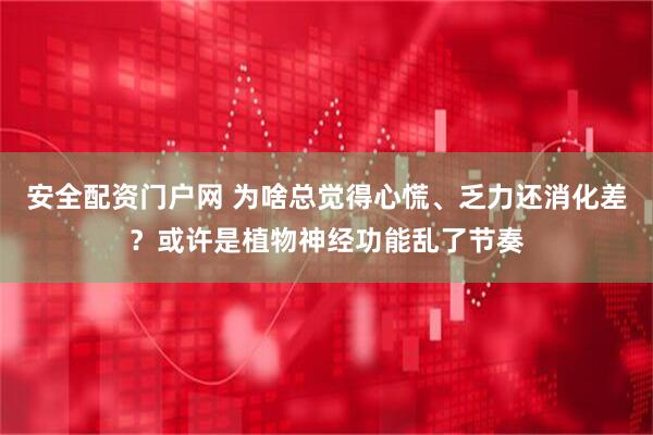 安全配资门户网 为啥总觉得心慌、乏力还消化差？或许是植物神经功能乱了节奏