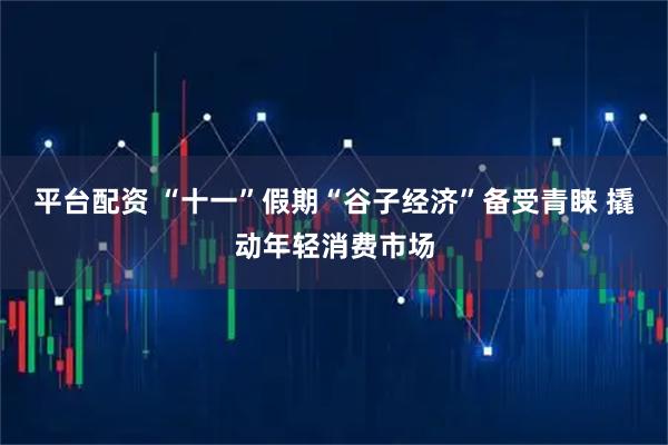 平台配资 “十一”假期“谷子经济”备受青睐 撬动年轻消费市场