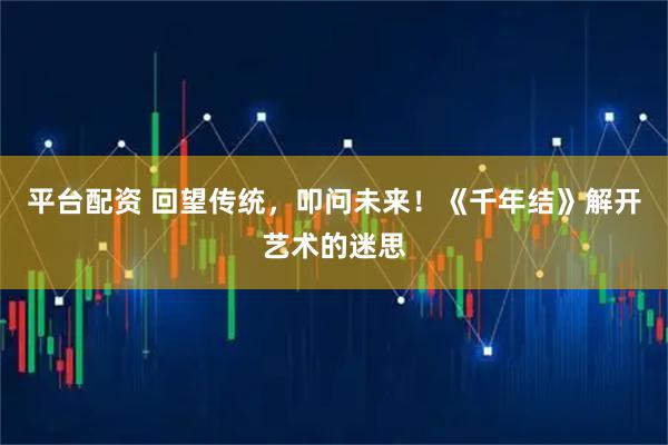 平台配资 回望传统，叩问未来！《千年结》解开艺术的迷思