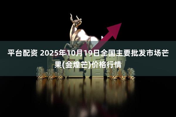 平台配资 2025年10月19日全国主要批发市场芒果(金煌芒)价格行情
