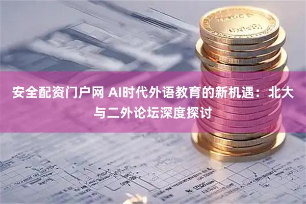 安全配资门户网 AI时代外语教育的新机遇：北大与二外论坛深度探讨