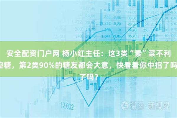 安全配资门户网 杨小红主任：这3类“素”菜不利控糖，第2类90%的糖友都会大意，快看看你中招了吗？