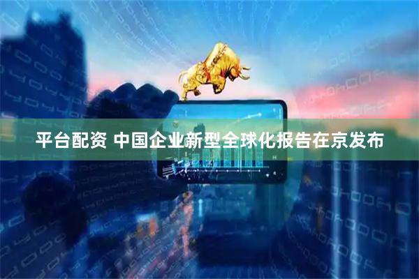 平台配资 中国企业新型全球化报告在京发布
