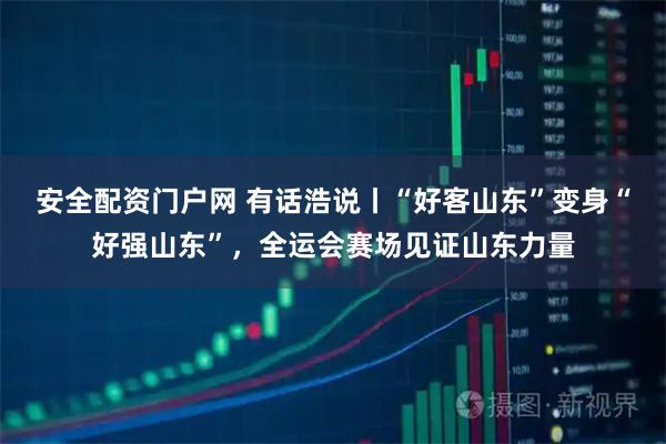 安全配资门户网 有话浩说丨“好客山东”变身“好强山东”，全运会赛场见证山东力量