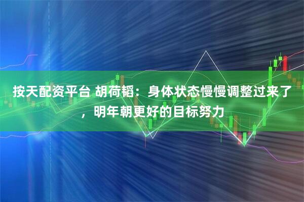 按天配资平台 胡荷韬：身体状态慢慢调整过来了，明年朝更好的目标努力