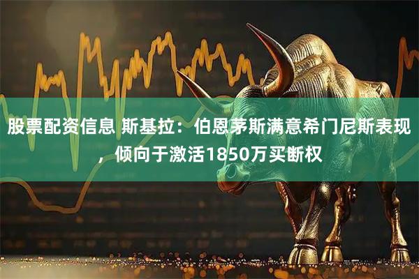 股票配资信息 斯基拉：伯恩茅斯满意希门尼斯表现，倾向于激活1850万买断权