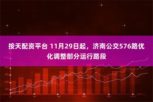 按天配资平台 11月29日起，济南公交576路优化调整部分运行路段