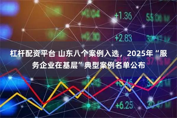 杠杆配资平台 山东八个案例入选，2025年“服务企业在基层”典型案例名单公布