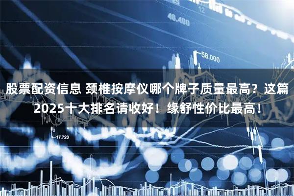 股票配资信息 颈椎按摩仪哪个牌子质量最高？这篇2025十大排名请收好！缘舒性价比最高！