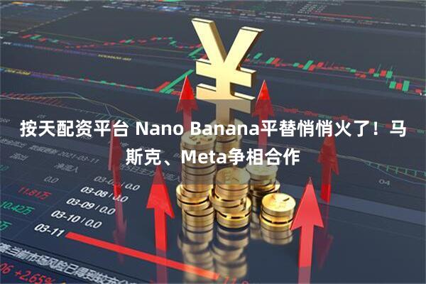 按天配资平台 Nano Banana平替悄悄火了!马斯克、Meta争相合作