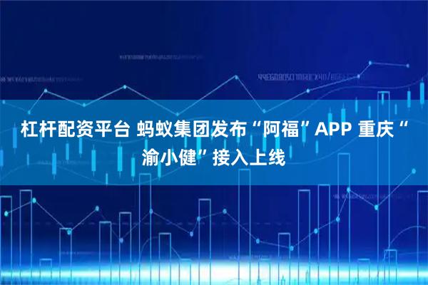 杠杆配资平台 蚂蚁集团发布“阿福”APP 重庆“渝小健”接入上线