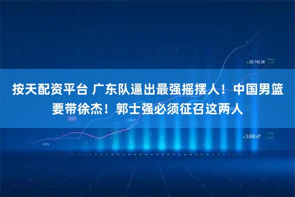 按天配资平台 广东队逼出最强摇摆人！中国男篮要带徐杰！郭士强必须征召这两人