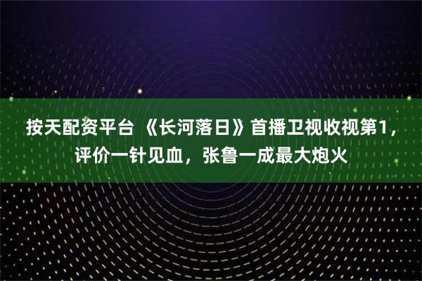 按天配资平台 《长河落日》首播卫视收视第1,评价一针见血,张鲁一成最大炮火