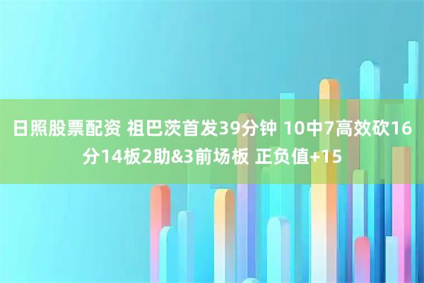 日照股票配资 祖巴茨首发39分钟 10中7高效砍16分14板2助&3前场板 正负值+15