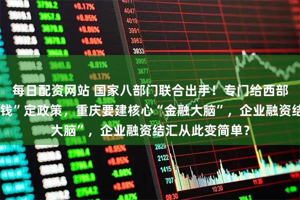每日配资网站 国家八部门联合出手！专门给西部陆海新通道“发钱”定政策，重庆要建核心“金融大脑”，企业融资结汇从此变简单？