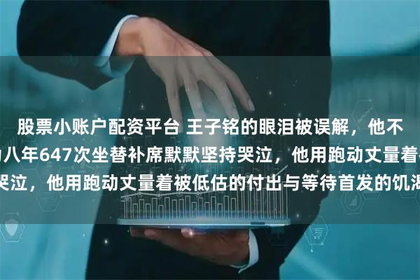 股票小账户配资平台 王子铭的眼泪被误解，他不是为离别流泪，而是为八年647次坐替补席默默坚持哭泣，他用跑动丈量着被低估的付出与等待首发的饥渴梦想
