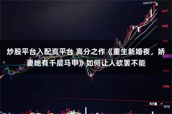 炒股平台入配资平台 高分之作《重生新婚夜，娇妻她有千层马甲》如何让人欲罢不能