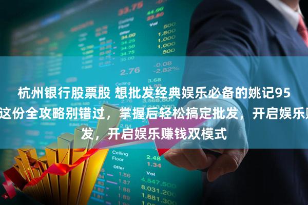 杭州银行股票股 想批发经典娱乐必备的姚记959扑克牌？这份全攻略别错过，掌握后轻松搞定批发，开启娱乐赚钱双模式