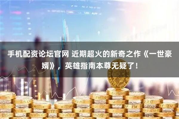 手机配资论坛官网 近期超火的新奇之作《一世豪婿》，英雄指南本尊无疑了！