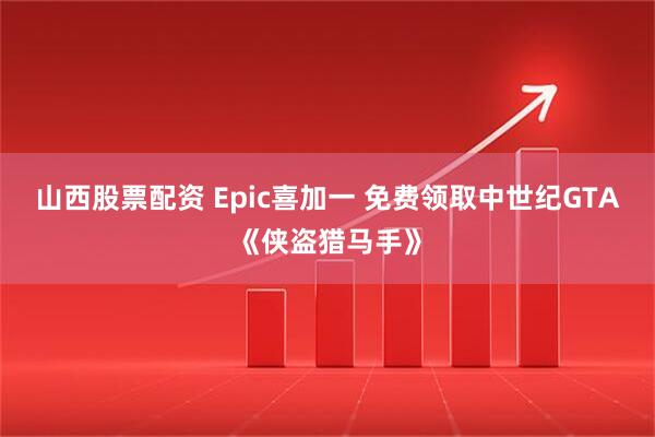 山西股票配资 Epic喜加一 免费领取中世纪GTA《侠盗猎马手》