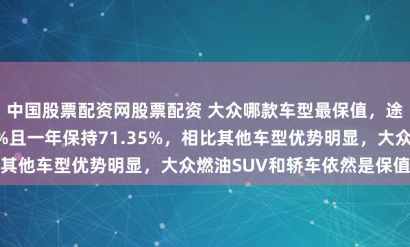 中国股票配资网股票配资 大众哪款车型最保值，途观L三年保值率达70%且一年保持71.35%，相比其他车型优势明显，大众燃油SUV和轿车依然是保值王者