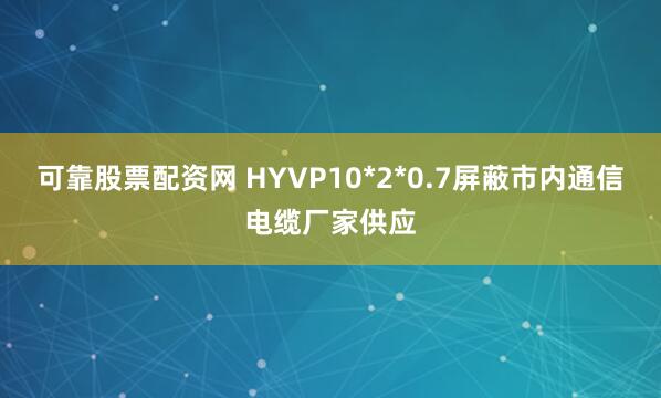 可靠股票配资网 HYVP10*2*0.7屏蔽市内通信电缆厂家供应