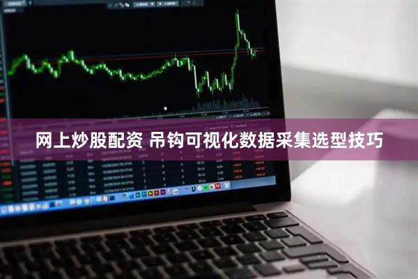 网上炒股配资 吊钩可视化数据采集选型技巧