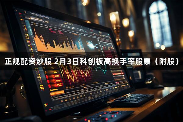 正规配资炒股 2月3日科创板高换手率股票（附股）
