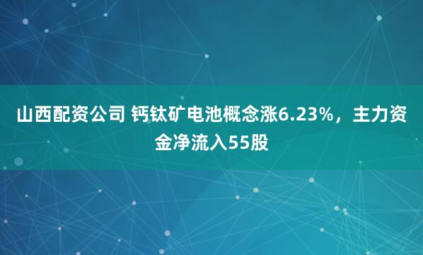山西配资公司 钙钛矿电池概念涨6.23%，主力资金净流入55股
