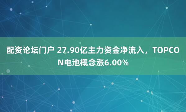 配资论坛门户 27.90亿主力资金净流入，TOPCON电池概念涨6.00%