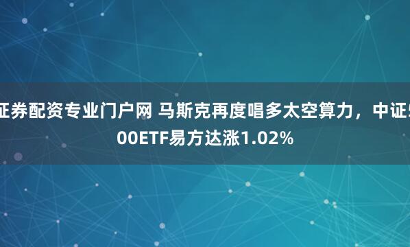 证券配资专业门户网 马斯克再度唱多太空算力，中证500ETF易方达涨1.02%