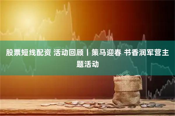 股票短线配资 活动回顾丨策马迎春 书香润军营主题活动