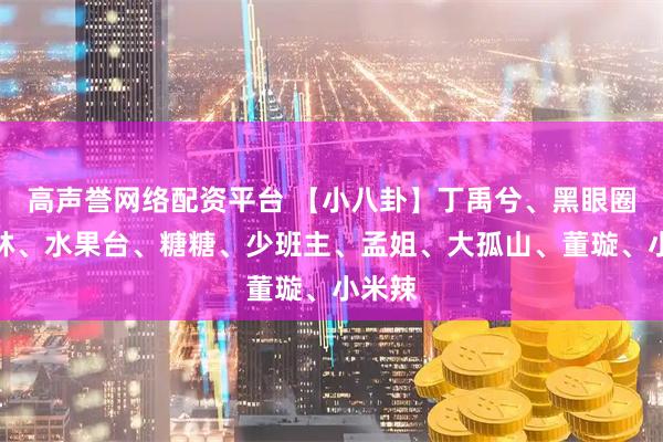 高声誉网络配资平台 【小八卦】丁禹兮、黑眼圈、小林、水果台、糖糖、少班主、孟姐、大孤山、董璇、小米辣