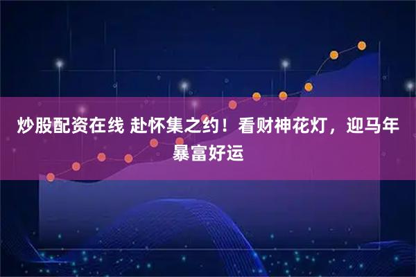 炒股配资在线 赴怀集之约！看财神花灯，迎马年暴富好运