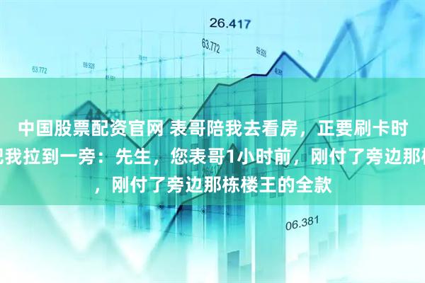 中国股票配资官网 表哥陪我去看房，正要刷卡时，销售经理把我拉到一旁：先生，您表哥1小时前，刚付了旁边那栋楼王的全款