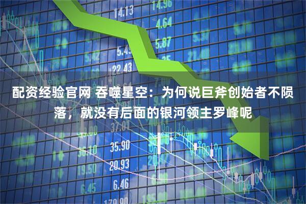 配资经验官网 吞噬星空：为何说巨斧创始者不陨落，就没有后面的银河领主罗峰呢