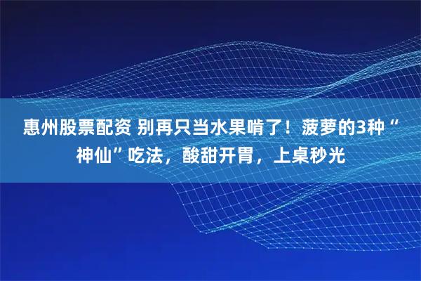 惠州股票配资 别再只当水果啃了！菠萝的3种“神仙”吃法，酸甜开胃，上桌秒光