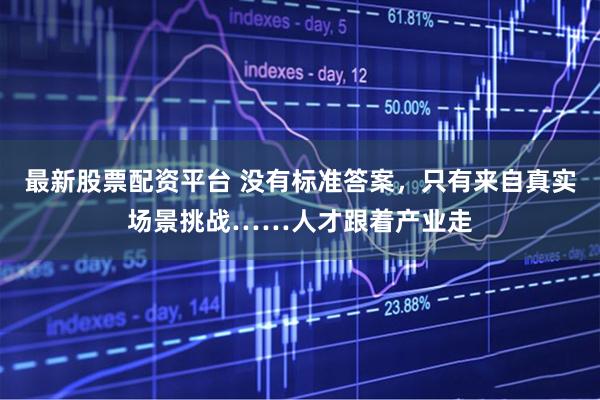 最新股票配资平台 没有标准答案，只有来自真实场景挑战……人才跟着产业走