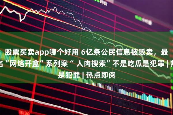 股票买卖app哪个好用 6亿条公民信息被贩卖，最高检点名“网络开盒”系列案“ 人肉搜索”不是吃瓜是犯罪 | 热点即阅