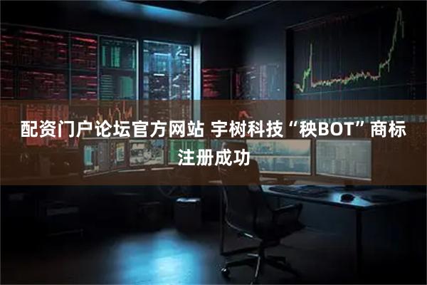 配资门户论坛官方网站 宇树科技“秧BOT”商标注册成功