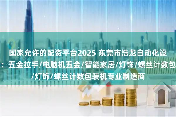 国家允许的配资平台2025 东莞市浩龙自动化设备科技有限公司：五金拉手/电脑机五金/智能家居/灯饰/螺丝计数包装机专业制造商