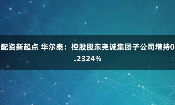 配资新起点 华尔泰：控股股东尧诚集团子公司增持0.2324%