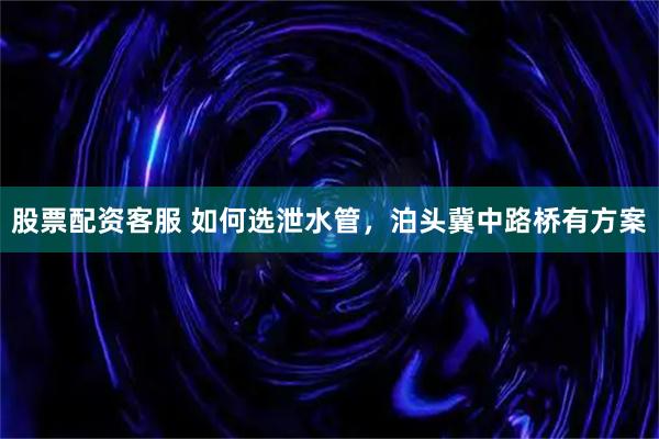 股票配资客服 如何选泄水管，泊头冀中路桥有方案
